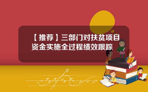 【推荐】三部门对扶贫项目资金实施全过程绩效跟踪