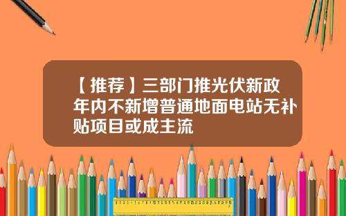 【推荐】三部门推光伏新政年内不新增普通地面电站无补贴项目或成主流