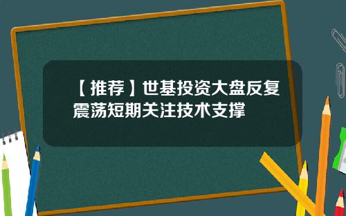 【推荐】世基投资大盘反复震荡短期关注技术支撑