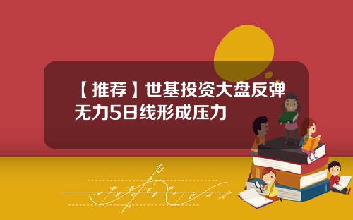 【推荐】世基投资大盘反弹无力5日线形成压力