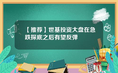 【推荐】世基投资大盘在急跌探底之后有望反弹