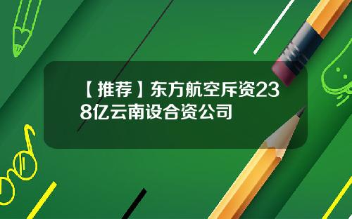 【推荐】东方航空斥资238亿云南设合资公司