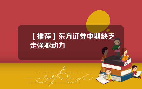 【推荐】东方证券中期缺乏走强驱动力