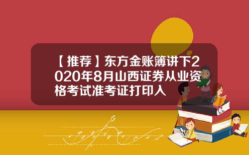 【推荐】东方金账簿讲下2020年8月山西证券从业资格考试准考证打印入