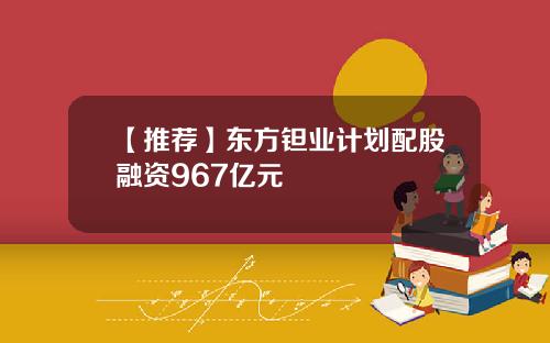 【推荐】东方钽业计划配股融资967亿元