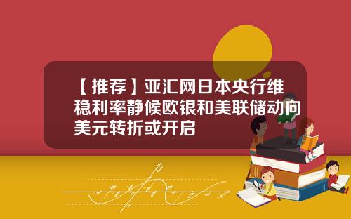 【推荐】亚汇网日本央行维稳利率静候欧银和美联储动向美元转折或开启