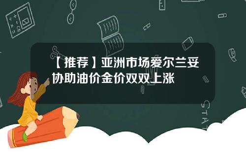 【推荐】亚洲市场爱尔兰妥协助油价金价双双上涨