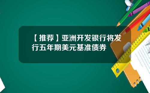 【推荐】亚洲开发银行将发行五年期美元基准债券