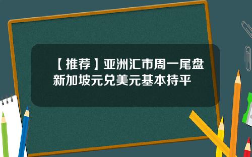 【推荐】亚洲汇市周一尾盘新加坡元兑美元基本持平