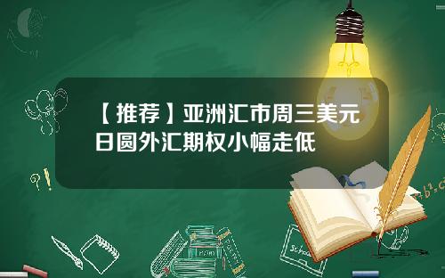 【推荐】亚洲汇市周三美元日圆外汇期权小幅走低