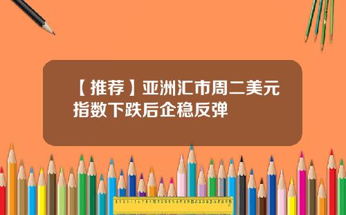 【推荐】亚洲汇市周二美元指数下跌后企稳反弹