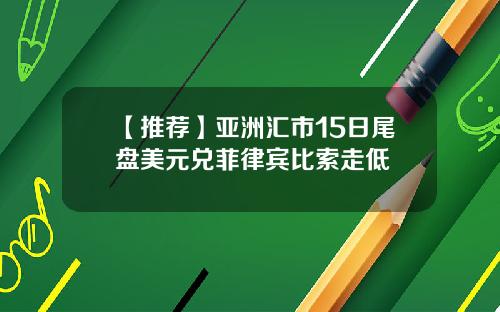 【推荐】亚洲汇市15日尾盘美元兑菲律宾比索走低