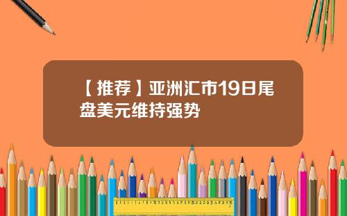 【推荐】亚洲汇市19日尾盘美元维持强势