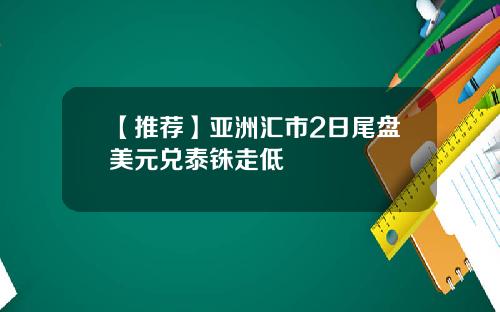 【推荐】亚洲汇市2日尾盘美元兑泰铢走低