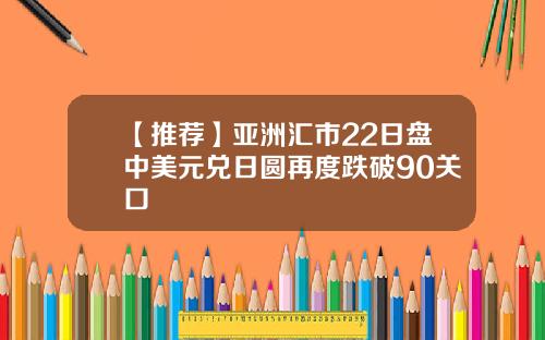 【推荐】亚洲汇市22日盘中美元兑日圆再度跌破90关口