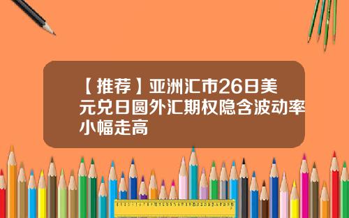 【推荐】亚洲汇市26日美元兑日圆外汇期权隐含波动率小幅走高