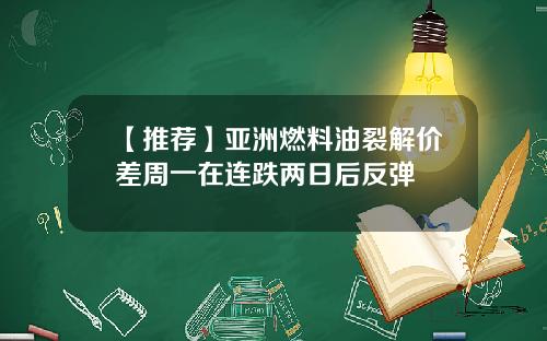 【推荐】亚洲燃料油裂解价差周一在连跌两日后反弹