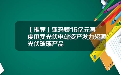 【推荐】亚玛顿16亿元再度甩卖光伏电站资产发力超薄光伏玻璃产品