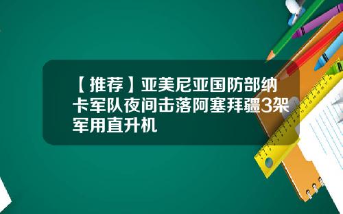 【推荐】亚美尼亚国防部纳卡军队夜间击落阿塞拜疆3架军用直升机