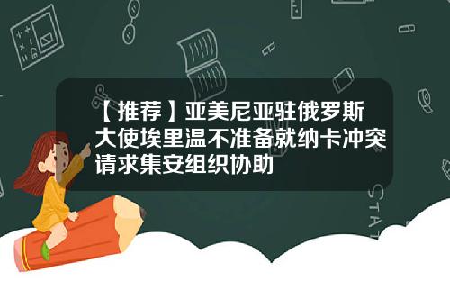 【推荐】亚美尼亚驻俄罗斯大使埃里温不准备就纳卡冲突请求集安组织协助