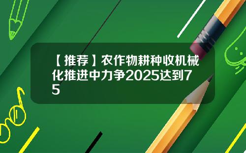 【推荐】农作物耕种收机械化推进中力争2025达到75