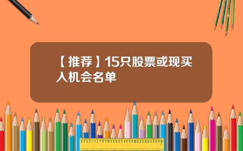 【推荐】15只股票或现买入机会名单