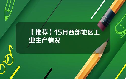 【推荐】15月西部地区工业生产情况