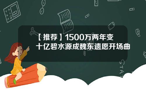 【推荐】1500万两年变十亿碧水源成魏东遗愿开场曲