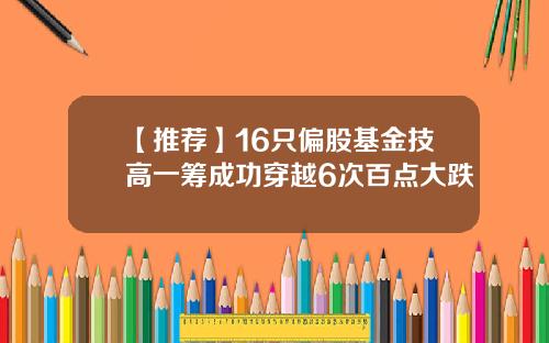 【推荐】16只偏股基金技高一筹成功穿越6次百点大跌