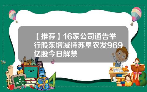 【推荐】16家公司通告举行股东增减持苏垦农发969亿股今日解禁