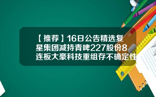 【推荐】16日公告精选复星集团减持青啤227股份8连板大豪科技重组存不确定性