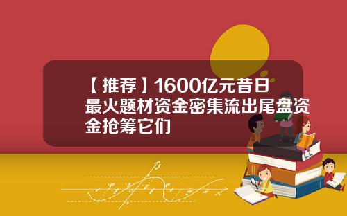 【推荐】1600亿元昔日最火题材资金密集流出尾盘资金抢筹它们