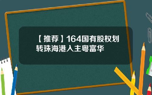 【推荐】164国有股权划转珠海港入主粤富华