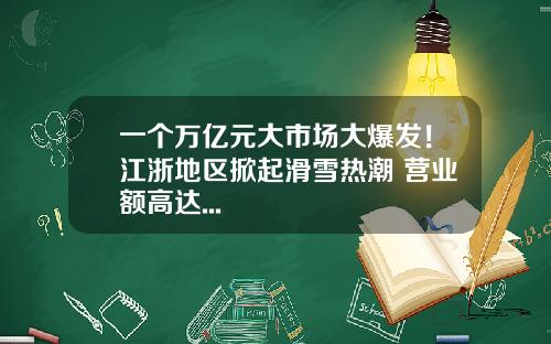 一个万亿元大市场大爆发！江浙地区掀起滑雪热潮 营业额高达...