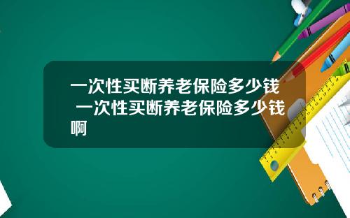 一次性买断养老保险多少钱 一次性买断养老保险多少钱啊