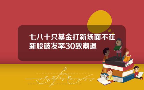 七八十只基金打新场面不在新股破发率30致潮退