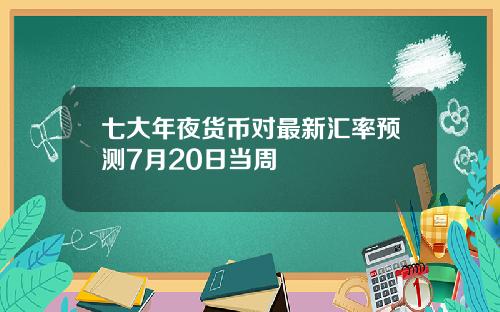 七大年夜货币对最新汇率预测7月20日当周