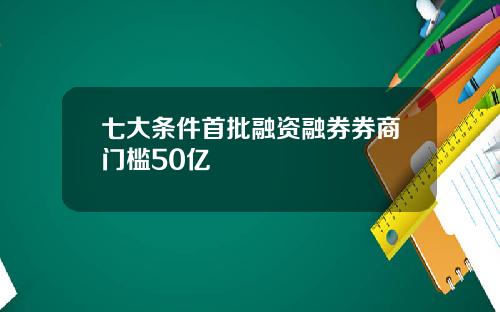 七大条件首批融资融券券商门槛50亿