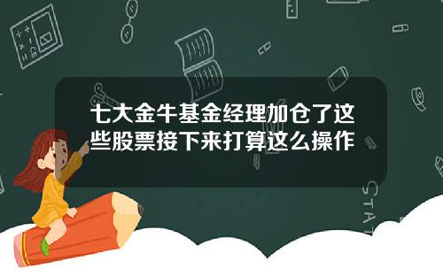 七大金牛基金经理加仓了这些股票接下来打算这么操作