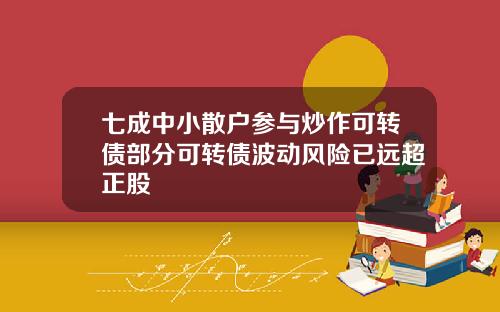 七成中小散户参与炒作可转债部分可转债波动风险已远超正股