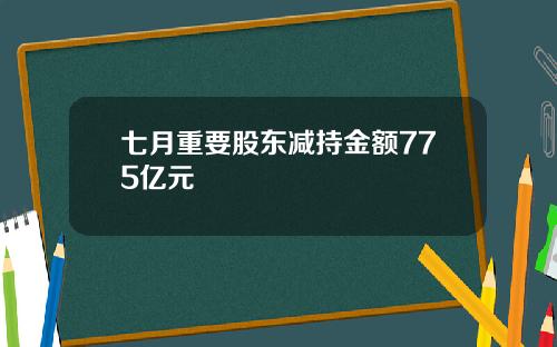 七月重要股东减持金额775亿元