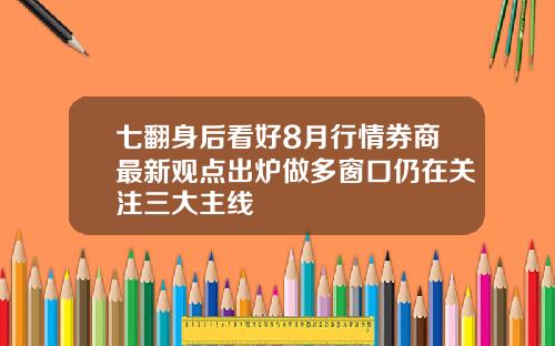 七翻身后看好8月行情券商最新观点出炉做多窗口仍在关注三大主线