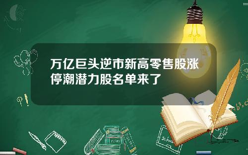 万亿巨头逆市新高零售股涨停潮潜力股名单来了