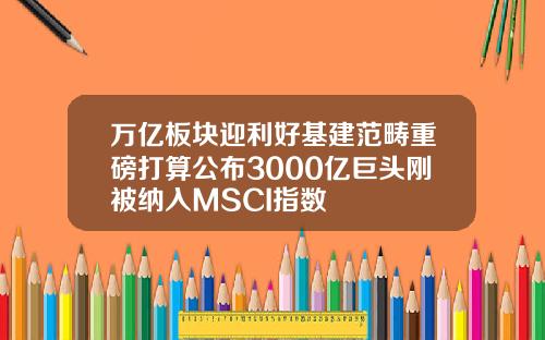 万亿板块迎利好基建范畴重磅打算公布3000亿巨头刚被纳入MSCI指数