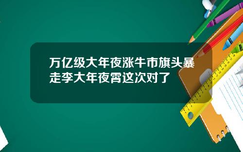 万亿级大年夜涨牛市旗头暴走李大年夜霄这次对了