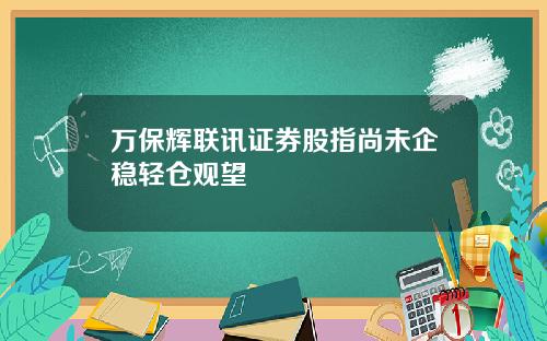 万保辉联讯证券股指尚未企稳轻仓观望