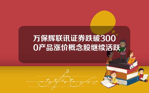 万保辉联讯证券跌破3000产品涨价概念股继续活跃