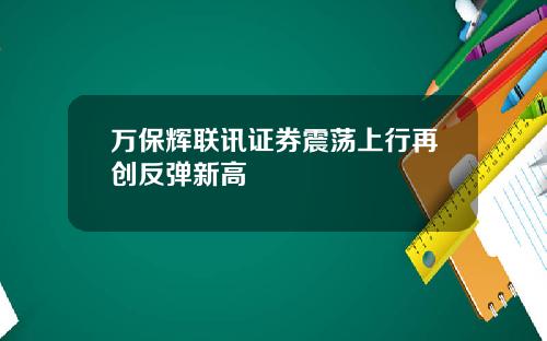 万保辉联讯证券震荡上行再创反弹新高