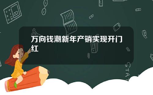 万向钱潮新年产销实现开门红