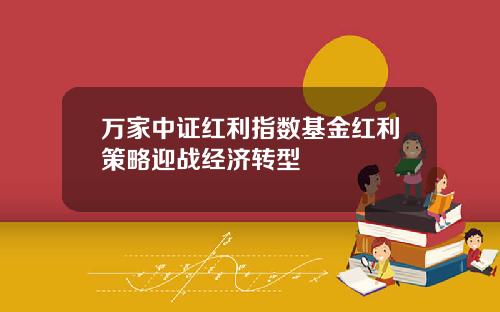 万家中证红利指数基金红利策略迎战经济转型